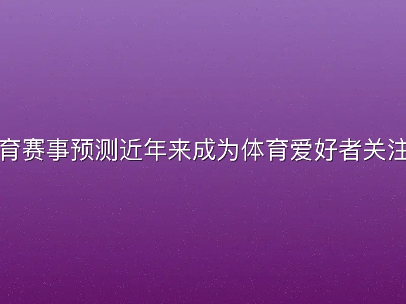 江南体育赛事预测近年来成为体育爱好者关注的热点
